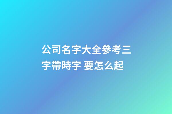 公司名字大全參考三字帶時字 要怎么起-第1張-公司起名-玄機派